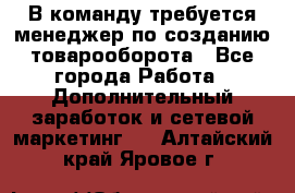 В команду требуется менеджер по созданию товарооборота - Все города Работа » Дополнительный заработок и сетевой маркетинг   . Алтайский край,Яровое г.